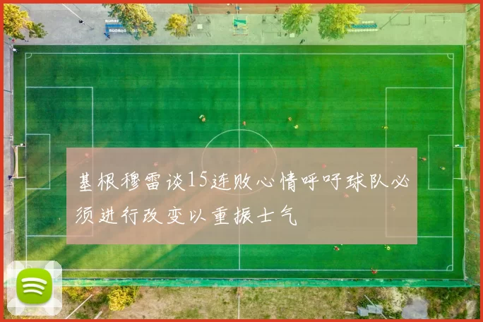 基根穆雷谈15连败心情呼吁球队必须进行改变以重振士气