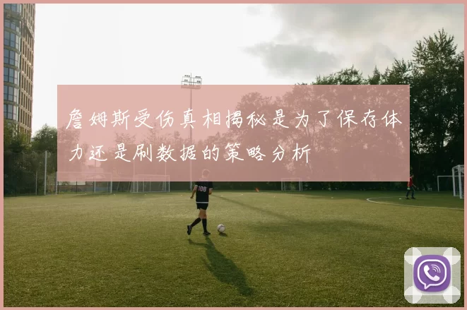 詹姆斯受伤真相揭秘是为了保存体力还是刷数据的策略分析