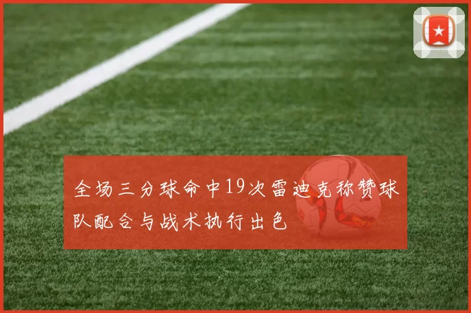 全场三分球命中19次雷迪克称赞球队配合与战术执行出色