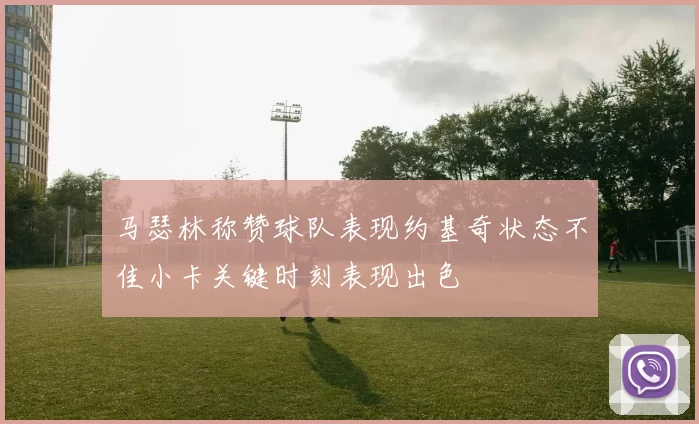 马瑟林称赞球队表现约基奇状态不佳小卡关键时刻表现出色