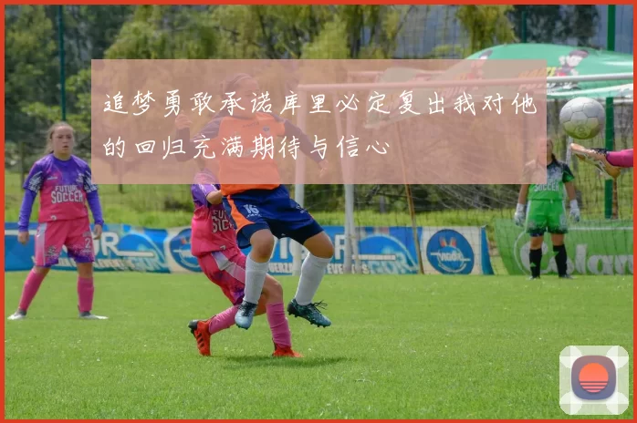 追梦勇敢承诺库里必定复出我对他的回归充满期待与信心