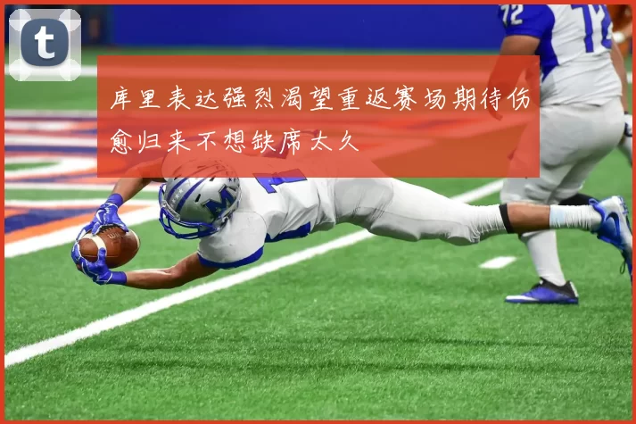 库里表达强烈渴望重返赛场期待伤愈归来不想缺席太久