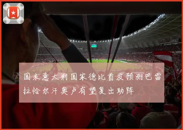 国米意大利国家德比首发预测巴雷拉恰尔汗奥卢有望复出助阵
