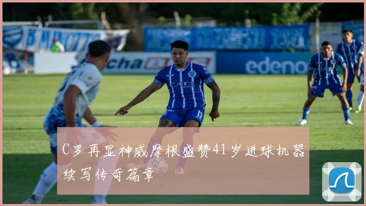 C罗再显神威摩根盛赞41岁进球机器续写传奇篇章