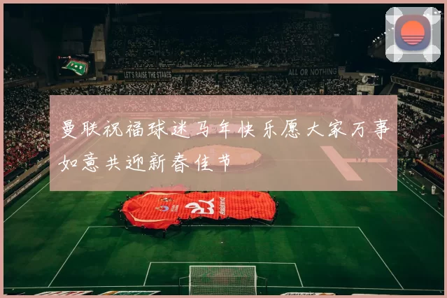 曼联祝福球迷马年快乐愿大家万事如意共迎新春佳节