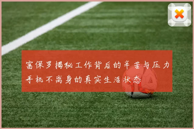 富保罗揭秘工作背后的辛苦与压力手机不离身的真实生活状态