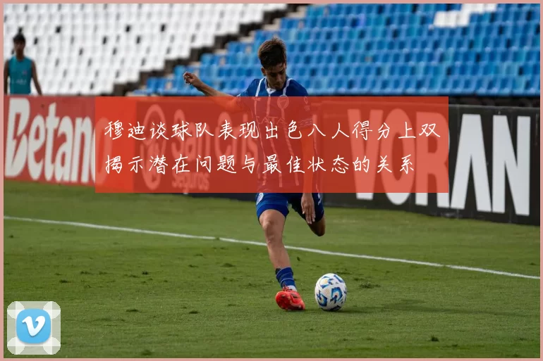 穆迪谈球队表现出色八人得分上双揭示潜在问题与最佳状态的关系