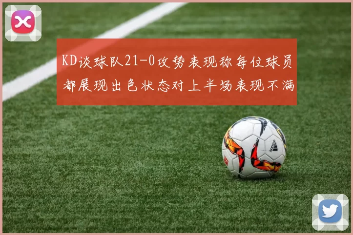 KD谈球队21-0攻势表现称每位球员都展现出色状态对上半场表现不满