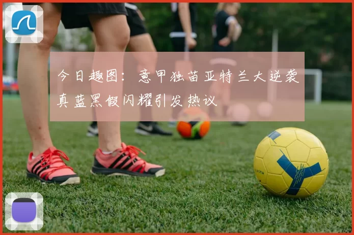 今日趣图：意甲独苗亚特兰大逆袭真蓝黑假闪耀引发热议