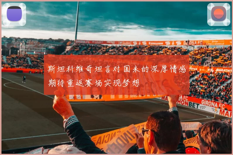 斯坦科维奇坦言对国米的深厚情感期待重返赛场实现梦想
