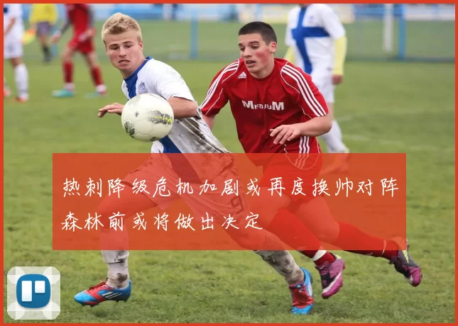 热刺降级危机加剧或再度换帅对阵森林前或将做出决定