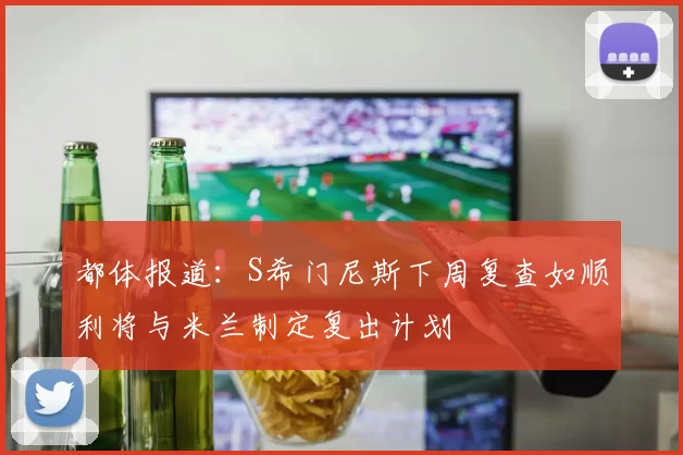 都体报道：S希门尼斯下周复查如顺利将与米兰制定复出计划