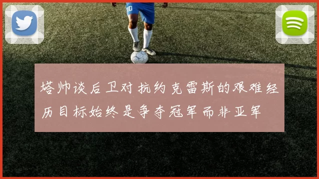 塔帅谈后卫对抗约克雷斯的艰难经历目标始终是争夺冠军而非亚军