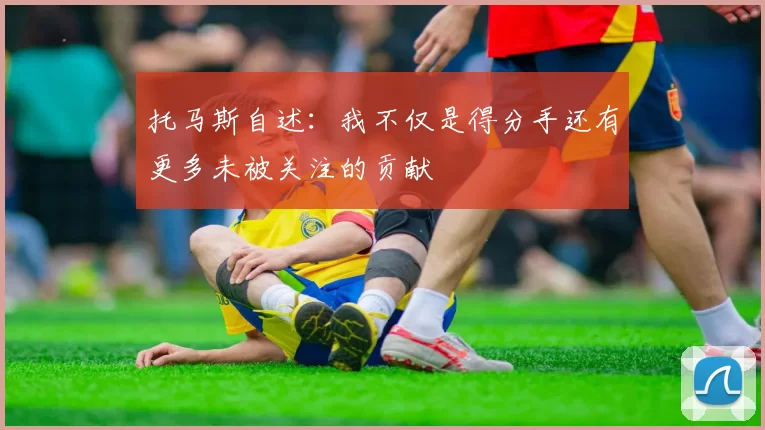 托马斯自述：我不仅是得分手还有更多未被关注的贡献