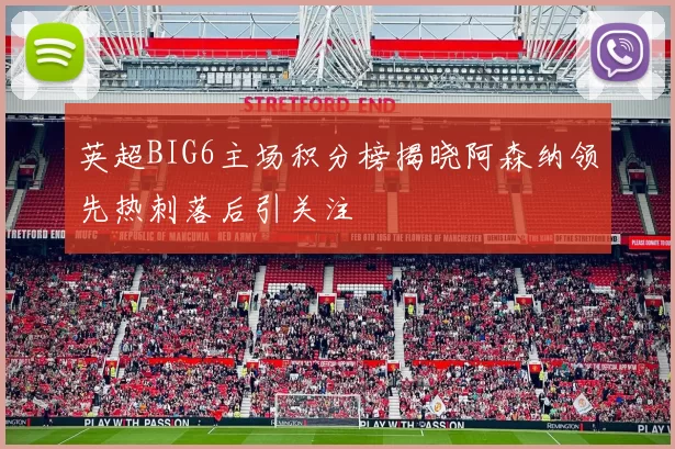 英超BIG6主场积分榜揭晓阿森纳领先热刺落后引关注