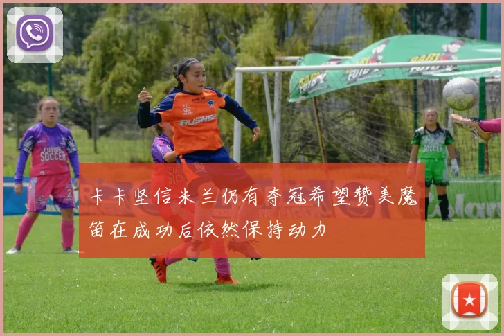 卡卡坚信米兰仍有夺冠希望赞美魔笛在成功后依然保持动力