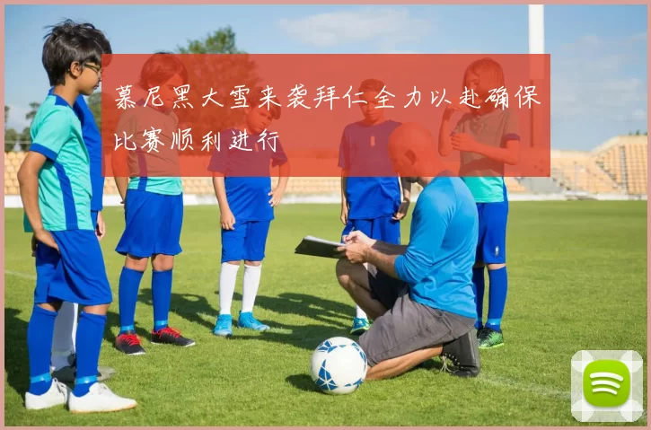 慕尼黑大雪来袭拜仁全力以赴确保比赛顺利进行