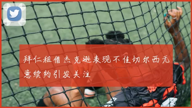 拜仁租借杰克逊表现不佳切尔西无意续约引发关注